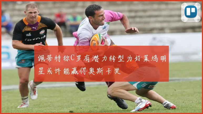 佩蒂特称C罗有潜力转型为好莱坞明星或许能赢得奥斯卡奖