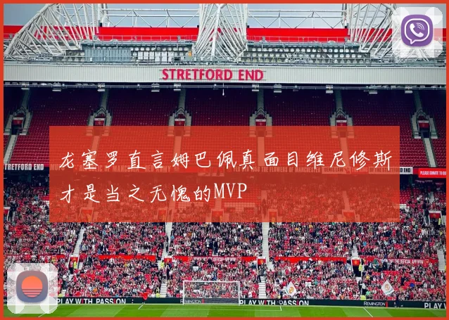 龙塞罗直言姆巴佩真面目维尼修斯才是当之无愧的MVP