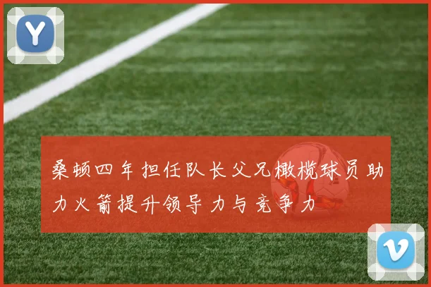 桑顿四年担任队长父兄橄榄球员助力火箭提升领导力与竞争力