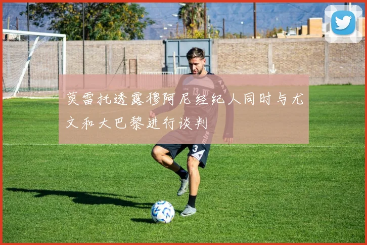莫雷托透露穆阿尼经纪人同时与尤文和大巴黎进行谈判