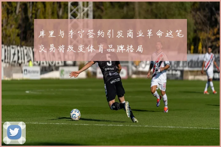 库里与李宁签约引发商业革命这笔交易将改变体育品牌格局