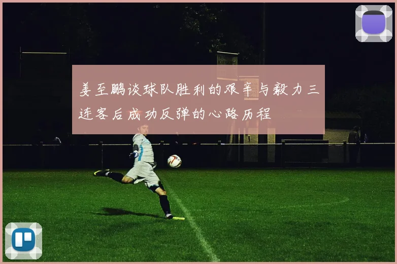姜至鹏谈球队胜利的艰辛与毅力三连客后成功反弹的心路历程