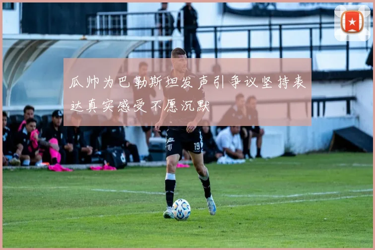 瓜帅为巴勒斯坦发声引争议坚持表达真实感受不愿沉默