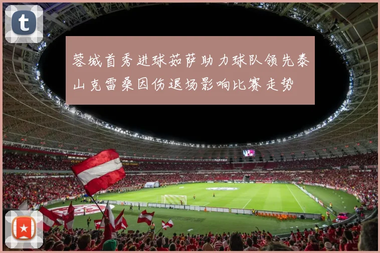 蓉城首秀进球茹萨助力球队领先泰山克雷桑因伤退场影响比赛走势