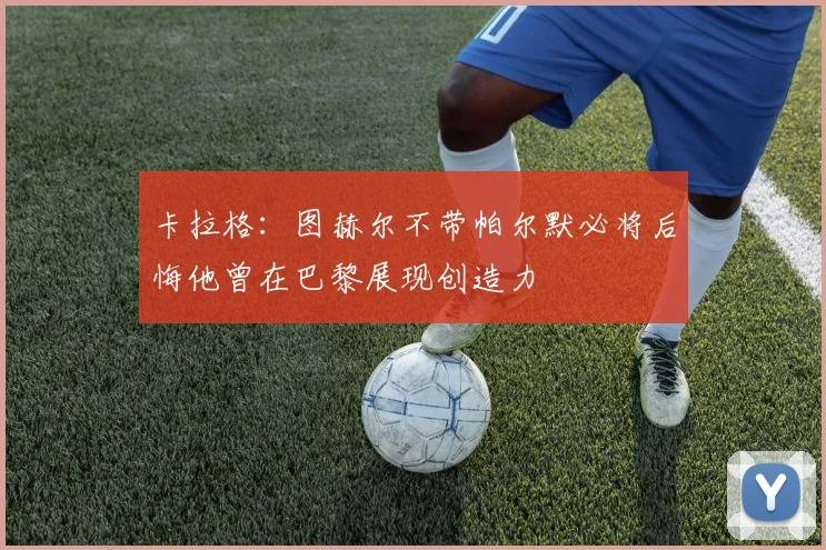 卡拉格：图赫尔不带帕尔默必将后悔他曾在巴黎展现创造力
