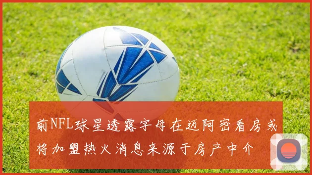 前NFL球星透露字母在迈阿密看房或将加盟热火消息来源于房产中介