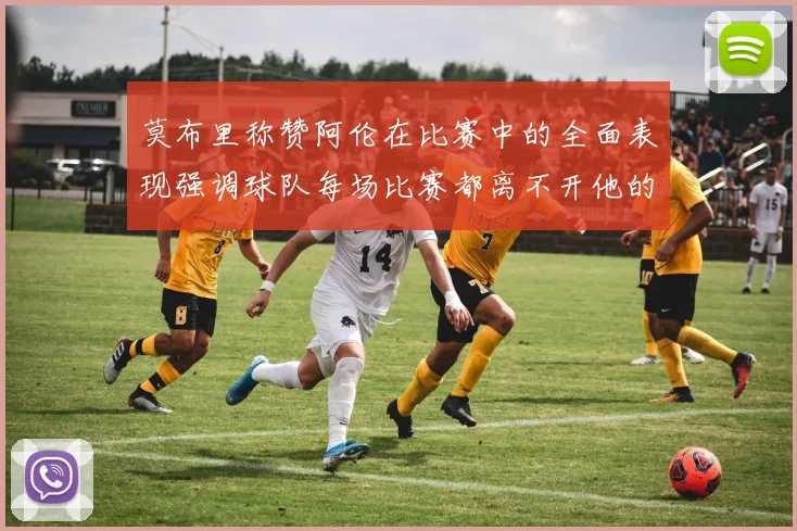 莫布里称赞阿伦在比赛中的全面表现强调球队每场比赛都离不开他的贡献