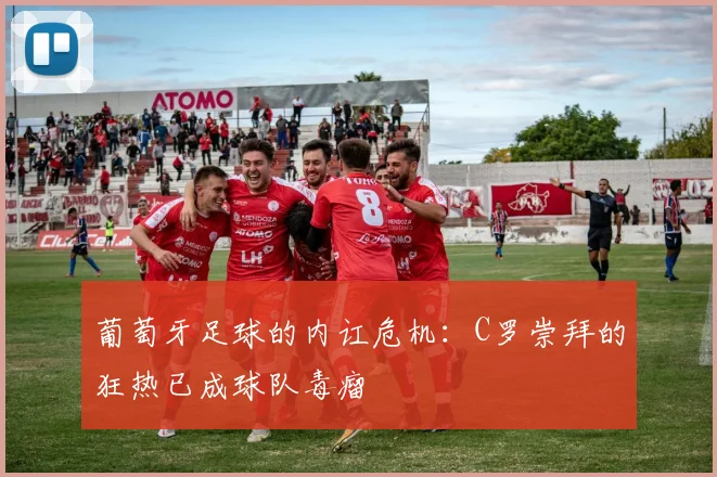 葡萄牙足球的内讧危机：C罗崇拜的狂热已成球队毒瘤