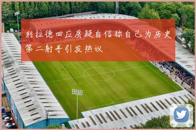 利拉德回应质疑自信称自己为历史第二射手引发热议
