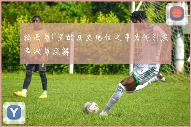 梅西与C罗的历史地位之争为何引发争议与误解