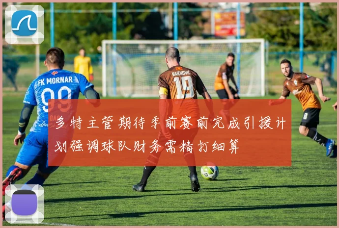 多特主管期待季前赛前完成引援计划强调球队财务需精打细算