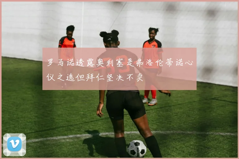 罗马诺透露奥利塞是弗洛伦蒂诺心仪之选但拜仁坚决不卖