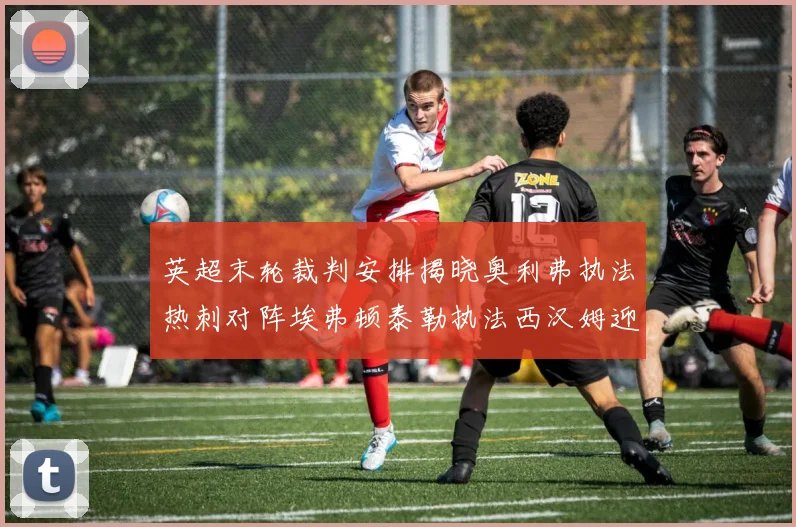 英超末轮裁判安排揭晓奥利弗执法热刺对阵埃弗顿泰勒执法西汉姆迎战利兹联