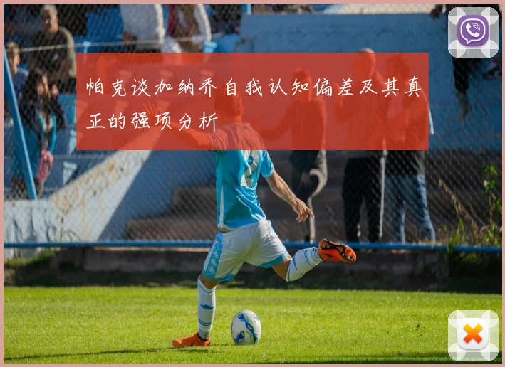 帕克谈加纳乔自我认知偏差及其真正的强项分析