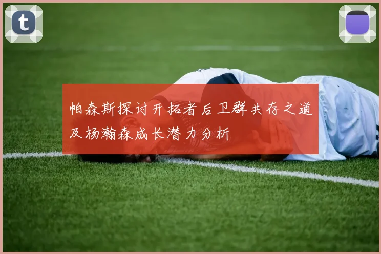 帕森斯探讨开拓者后卫群共存之道及杨瀚森成长潜力分析