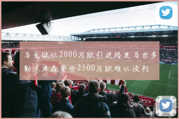 马竞欲以2000万欧引进格里马尔多勒沃库森要价2500万欧难以谈判