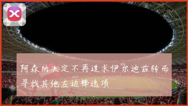 阿森纳决定不再追求伊尔迪兹转而寻找其他左边锋选项