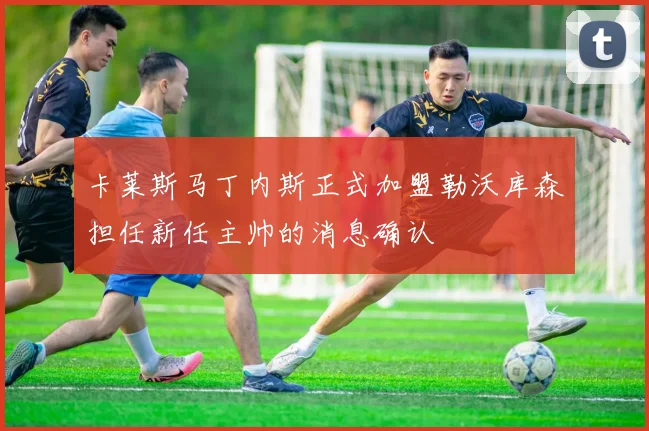 卡莱斯马丁内斯正式加盟勒沃库森担任新任主帅的消息确认