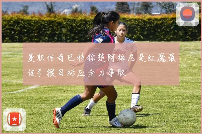 曼联传奇巴特称楚阿梅尼是红魔最佳引援目标应全力争取