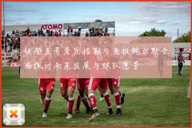 快船五号秀瓦格勒与老板鲍尔默会面探讨未来发展与球队愿景