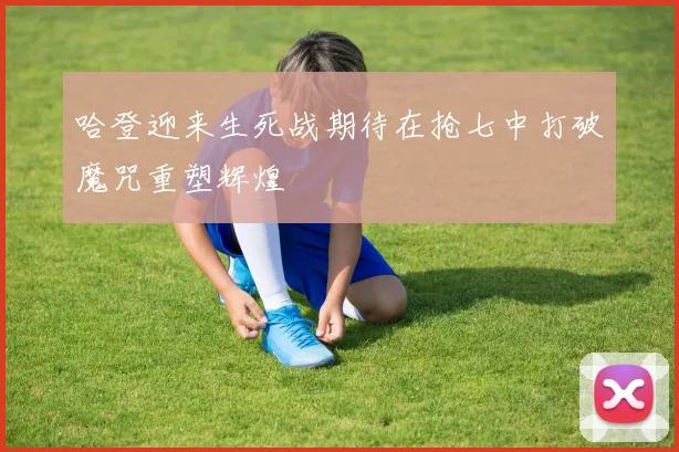 哈登迎来生死战期待在抢七中打破魔咒重塑辉煌
