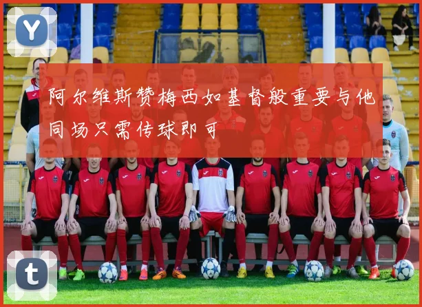 阿尔维斯赞梅西如基督般重要与他同场只需传球即可