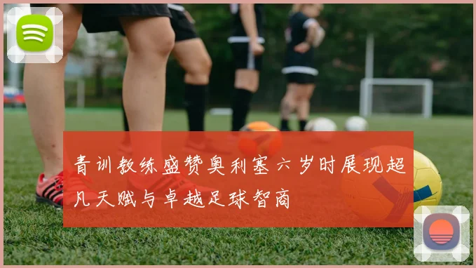 青训教练盛赞奥利塞六岁时展现超凡天赋与卓越足球智商