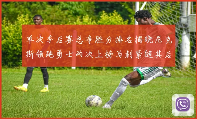 单次季后赛总净胜分排名揭晓尼克斯领跑勇士两次上榜马刺紧随其后