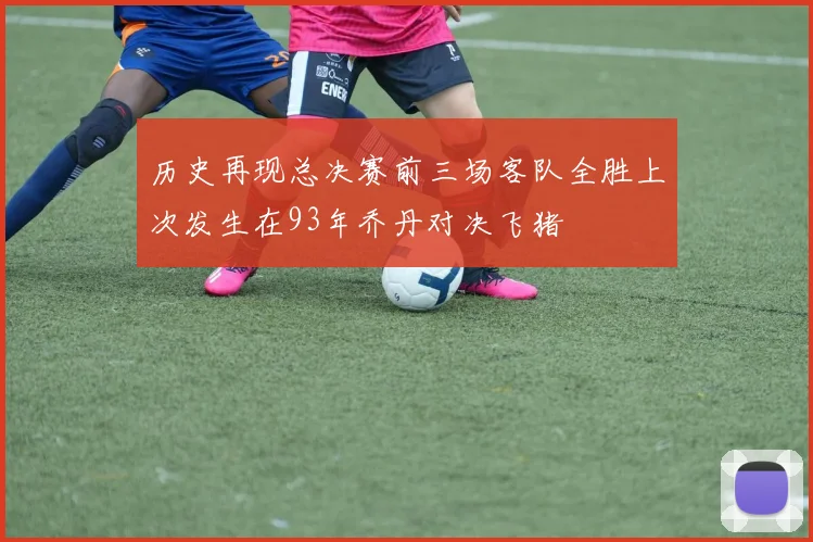 历史再现总决赛前三场客队全胜上次发生在93年乔丹对决飞猪
