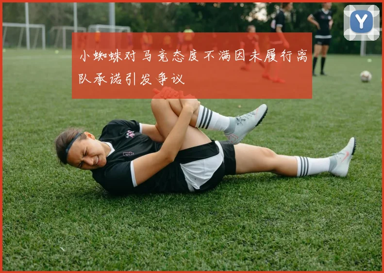 小蜘蛛对马竞态度不满因未履行离队承诺引发争议