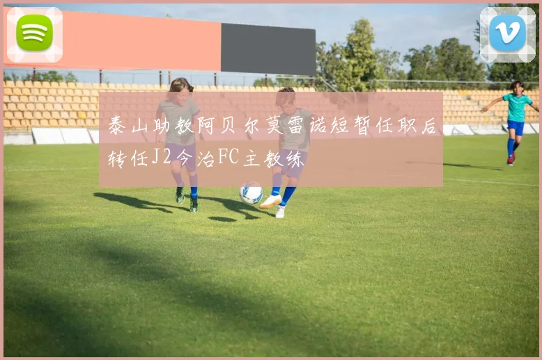 泰山助教阿贝尔莫雷诺短暂任职后转任J2今治FC主教练