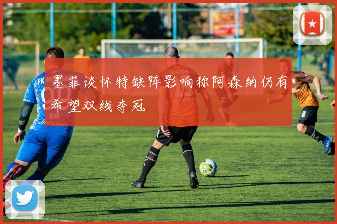 墨菲谈怀特缺阵影响称阿森纳仍有希望双线夺冠