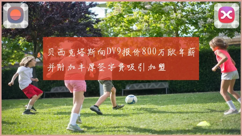 贝西克塔斯向DV9报价800万欧年薪并附加丰厚签字费吸引加盟