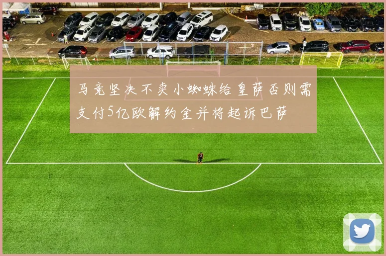 马竞坚决不卖小蜘蛛给皇萨否则需支付5亿欧解约金并将起诉巴萨