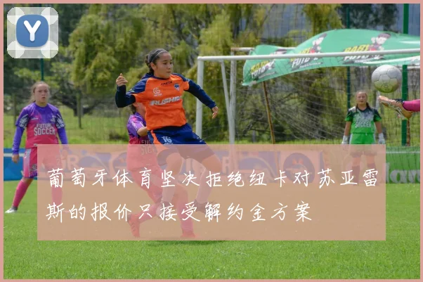 葡萄牙体育坚决拒绝纽卡对苏亚雷斯的报价只接受解约金方案
